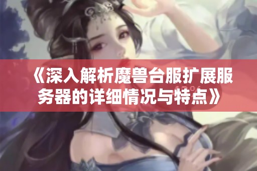 《深入解析魔兽台服扩展服务器的详细情况与特点》