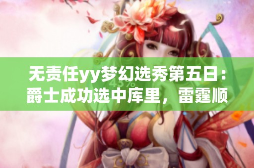 无责任yy梦幻选秀第五日：爵士成功选中库里，雷霆顺利获得詹姆斯