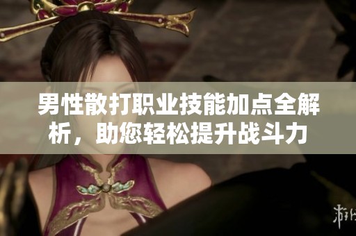 男性散打职业技能加点全解析，助您轻松提升战斗力