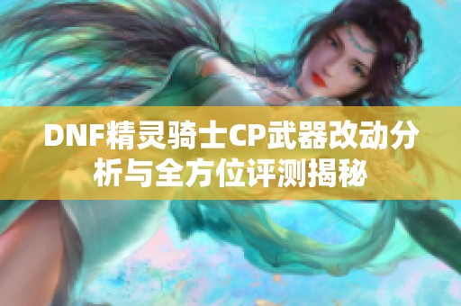 DNF精灵骑士CP武器改动分析与全方位评测揭秘