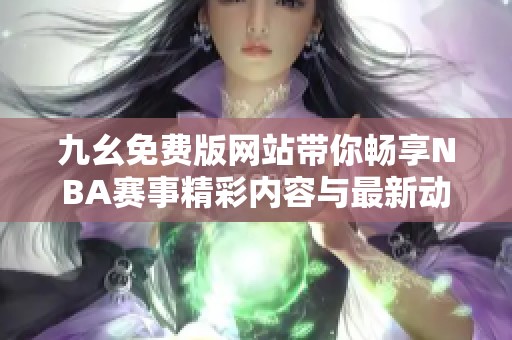 九幺免费版网站带你畅享NBA赛事精彩内容与最新动态