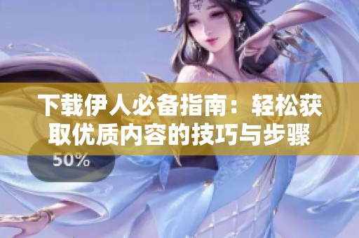 下载伊人必备指南：轻松获取优质内容的技巧与步骤