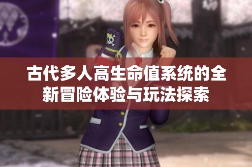 古代多人高生命值系统的全新冒险体验与玩法探索