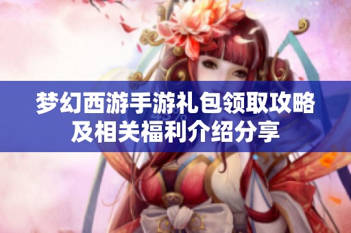 梦幻西游手游礼包领取攻略及相关福利介绍分享