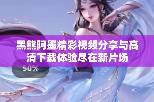 黑熊阿墨精彩视频分享与高清下载体验尽在新片场