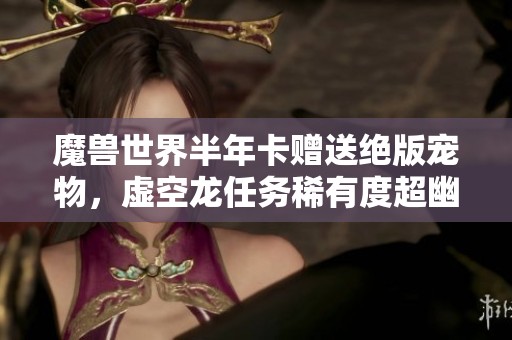 魔兽世界半年卡赠送绝版宠物，虚空龙任务稀有度超幽灵虎