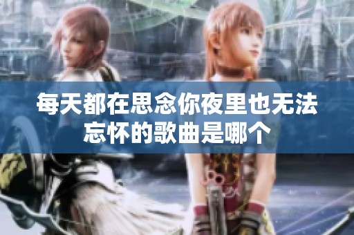 每天都在思念你夜里也无法忘怀的歌曲是哪个