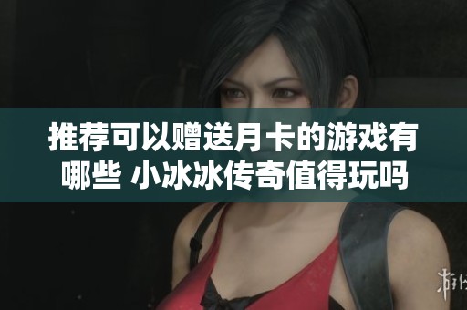 推荐可以赠送月卡的游戏有哪些 小冰冰传奇值得玩吗
