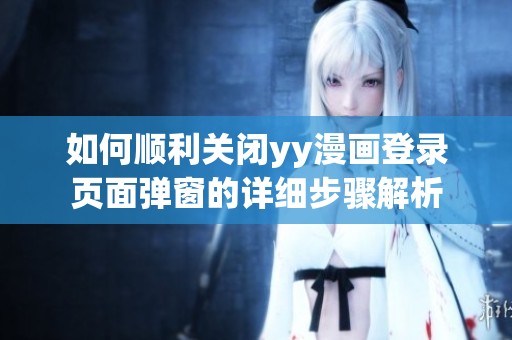 如何顺利关闭yy漫画登录页面弹窗的详细步骤解析