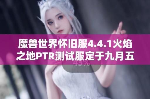 魔兽世界怀旧服4.4.1火焰之地PTR测试服定于九月五日开启新阶段