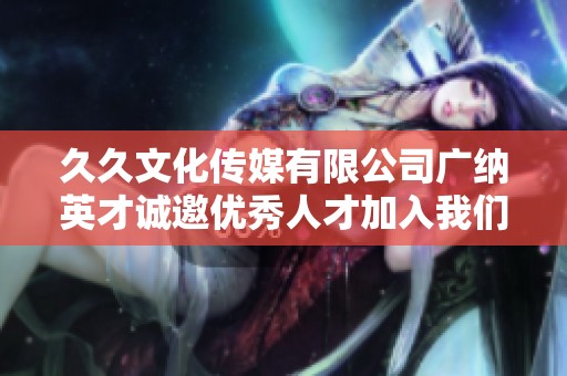 久久文化传媒有限公司广纳英才诚邀优秀人才加入我们的团队