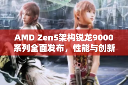 AMD Zen5架构锐龙9000系列全面发布，性能与创新齐飞