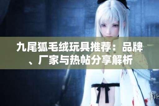 九尾狐毛绒玩具推荐：品牌、厂家与热帖分享解析