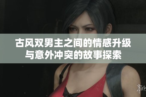 古风双男主之间的情感升级与意外冲突的故事探索