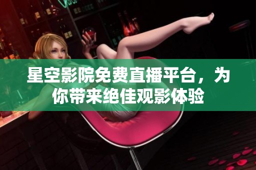 星空影院免费直播平台，为你带来绝佳观影体验