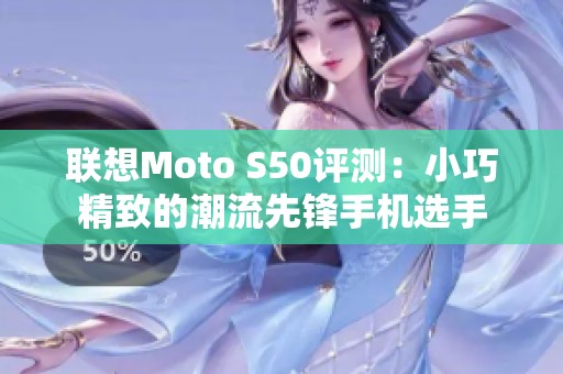 联想Moto S50评测：小巧精致的潮流先锋手机选手