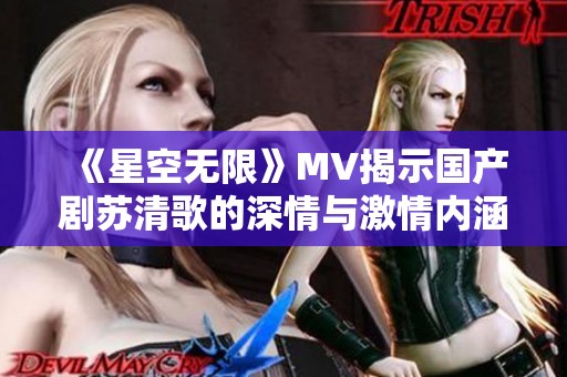 《星空无限》MV揭示国产剧苏清歌的深情与激情内涵