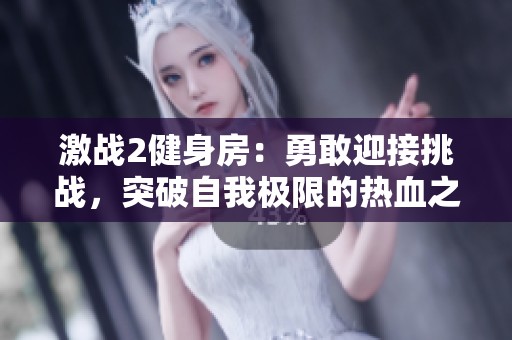 激战2健身房：勇敢迎接挑战，突破自我极限的热血之旅