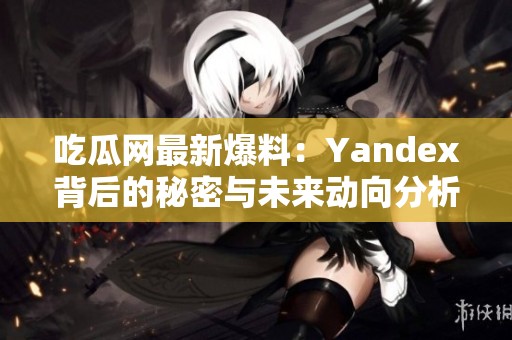 吃瓜网最新爆料：Yandex背后的秘密与未来动向分析