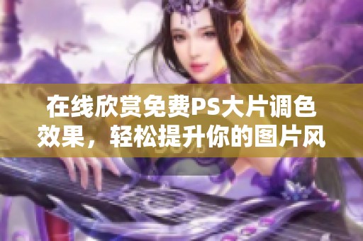 在线欣赏免费PS大片调色效果，轻松提升你的图片风格