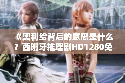《奥利给背后的意思是什么？西班牙推理剧HD1280免费在线观看》