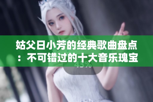 姑父日小芳的经典歌曲盘点：不可错过的十大音乐瑰宝