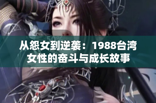 从怨女到逆袭：1988台湾女性的奋斗与成长故事