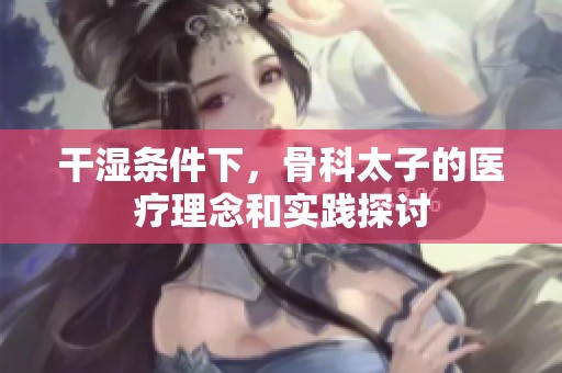干湿条件下，骨科太子的医疗理念和实践探讨