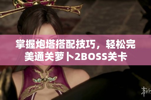 掌握炮塔搭配技巧，轻松完美通关萝卜2BOSS关卡