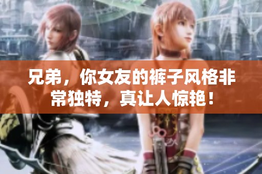 兄弟，你女友的裤子风格非常独特，真让人惊艳！