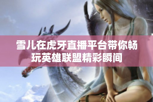 雪儿在虎牙直播平台带你畅玩英雄联盟精彩瞬间