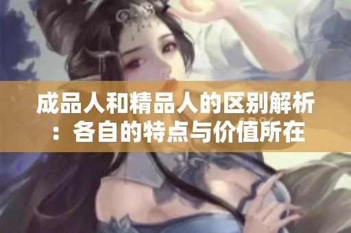 成品人和精品人的区别解析：各自的特点与价值所在