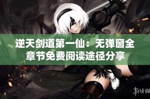逆天剑道第一仙：无弹窗全章节免费阅读途径分享