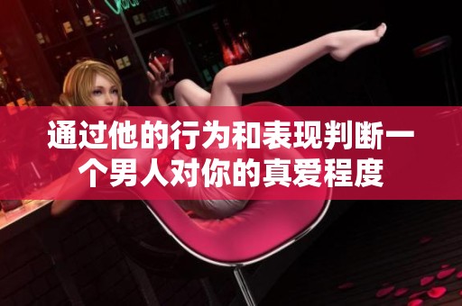 通过他的行为和表现判断一个男人对你的真爱程度