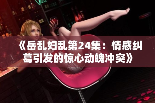 《岳乱妇乱第24集：情感纠葛引发的惊心动魄冲突》