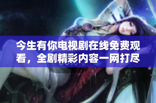 今生有你电视剧在线免费观看，全剧精彩内容一网打尽
