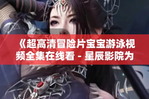 《超高清冒险片宝宝游泳视频全集在线看 - 星辰影院为你呈现》