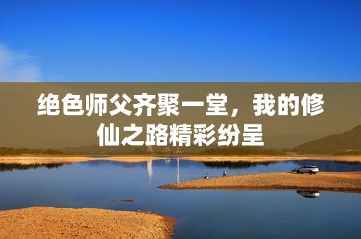 绝色师父齐聚一堂，我的修仙之路精彩纷呈