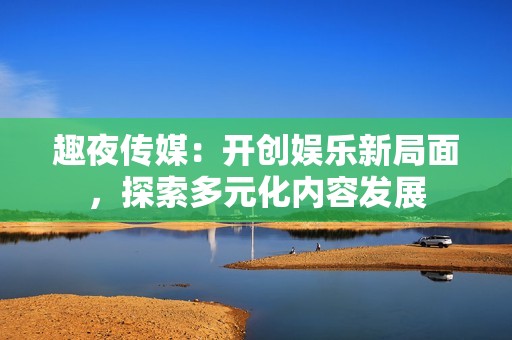 趣夜传媒：开创娱乐新局面，探索多元化内容发展