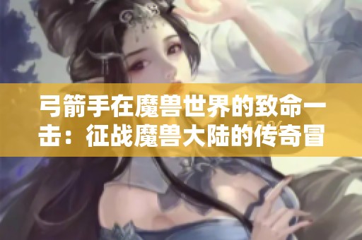 弓箭手在魔兽世界的致命一击：征战魔兽大陆的传奇冒险