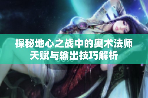 探秘地心之战中的奥术法师天赋与输出技巧解析