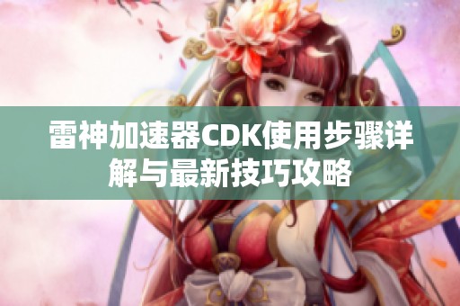 雷神加速器CDK使用步骤详解与最新技巧攻略