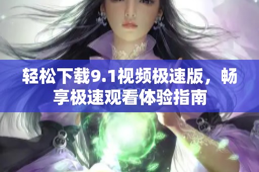 轻松下载9.1视频极速版，畅享极速观看体验指南