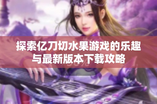 探索亿刀切水果游戏的乐趣与最新版本下载攻略