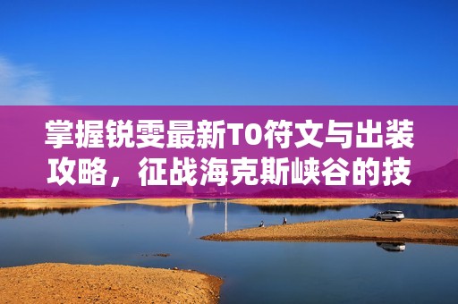 掌握锐雯最新T0符文与出装攻略，征战海克斯峡谷的技巧分享