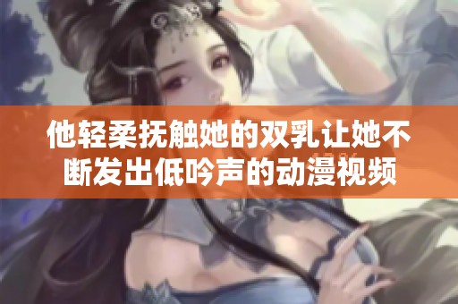 他轻柔抚触她的双乳让她不断发出低吟声的动漫视频