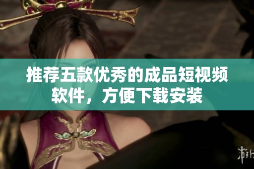 推荐五款优秀的成品短视频软件，方便下载安装