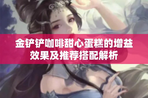 金铲铲咖啡甜心蛋糕的增益效果及推荐搭配解析