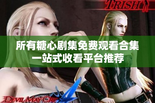所有糖心剧集免费观看合集一站式收看平台推荐