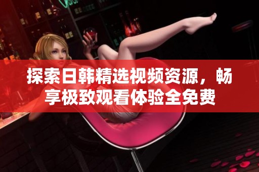 探索日韩精选视频资源，畅享极致观看体验全免费